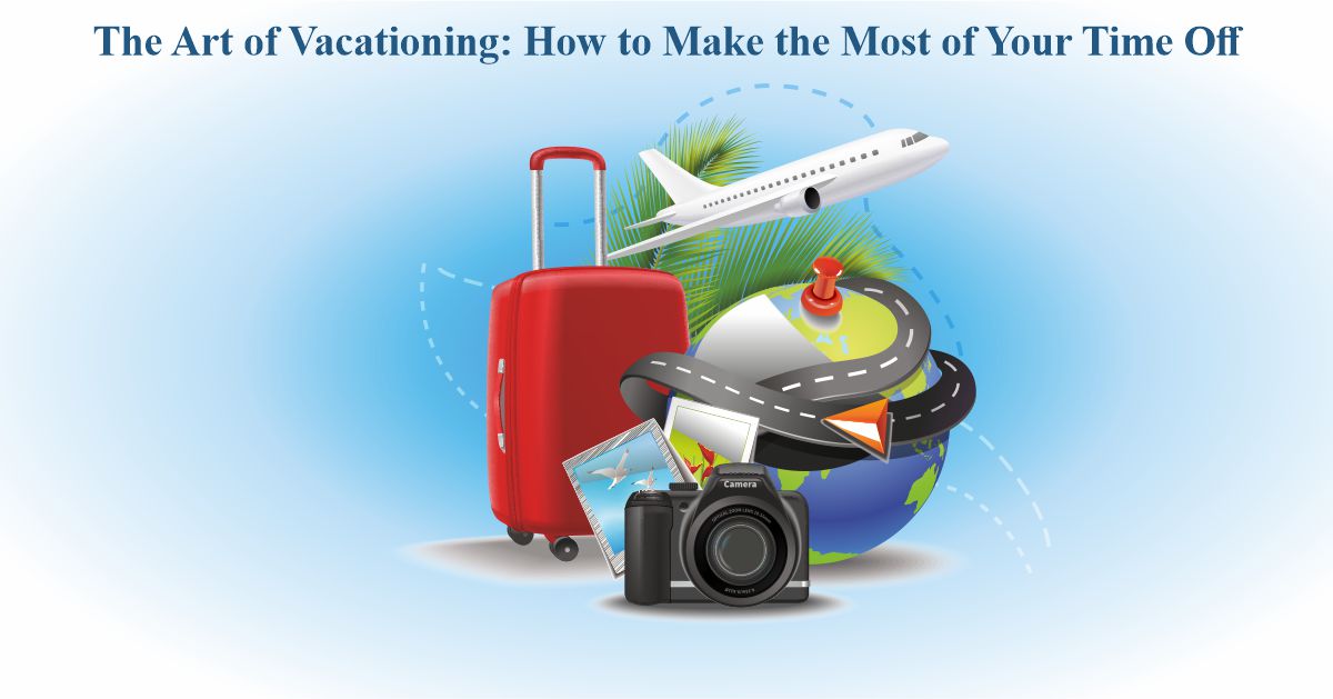 The Art of Vacationing: How to Make the Most of Your Time Off
