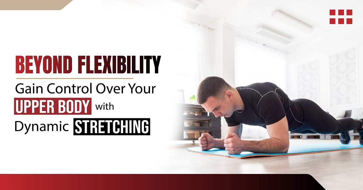Beyond Flexibility: Gain Control Over Your Upper Body With Dynamic Stretching