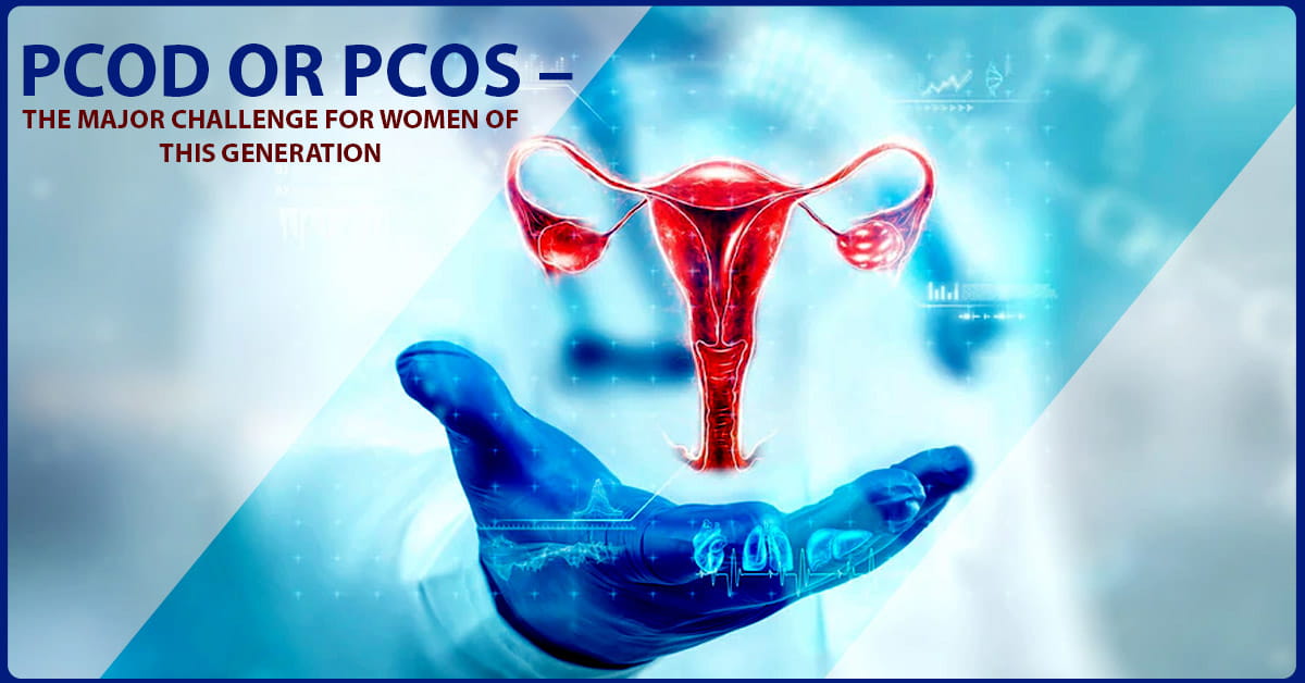 PCOD or PCOS – the Major Challenge for Women of This Generation